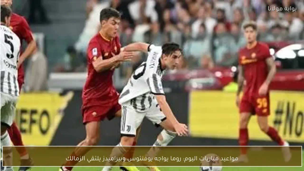 مواعيد مباريات اليوم: روما يواجه يوفنتوس وبيراميدز يلتقي الزمالك
