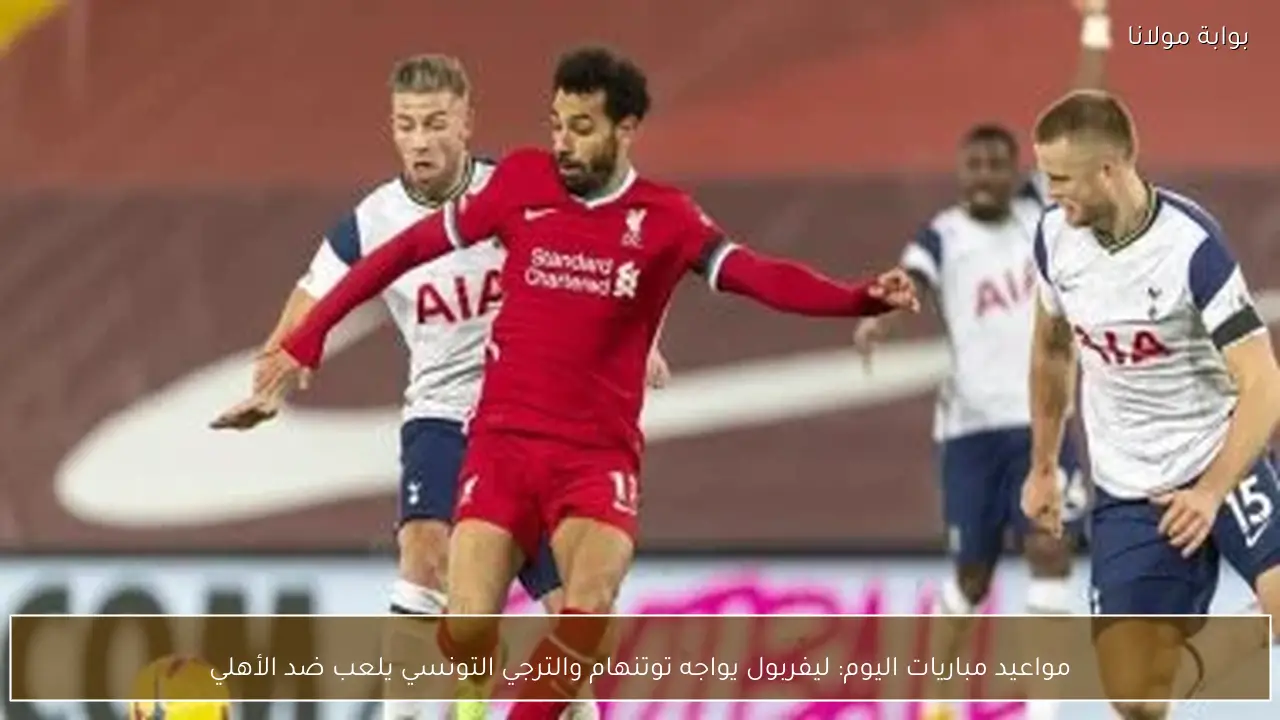 مواعيد مباريات اليوم: ليفربول يواجه توتنهام والترجي التونسي يلعب ضد الأهلي