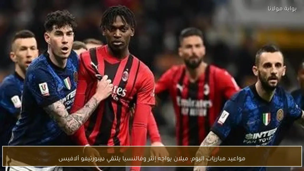 مواعيد مباريات اليوم: ميلان يواجه إنتر وفالنسيا يلتقي ديبورتيفو ألافيس