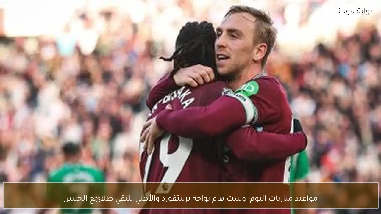 مواعيد مباريات اليوم: وست هام يواجه برينتفورد والأهلي يلتقي طلائع الجيش