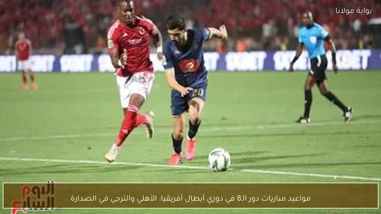 مواعيد مباريات دور الـ8 في دوري أبطال أفريقيا: الأهلي والترجي في الصدارة