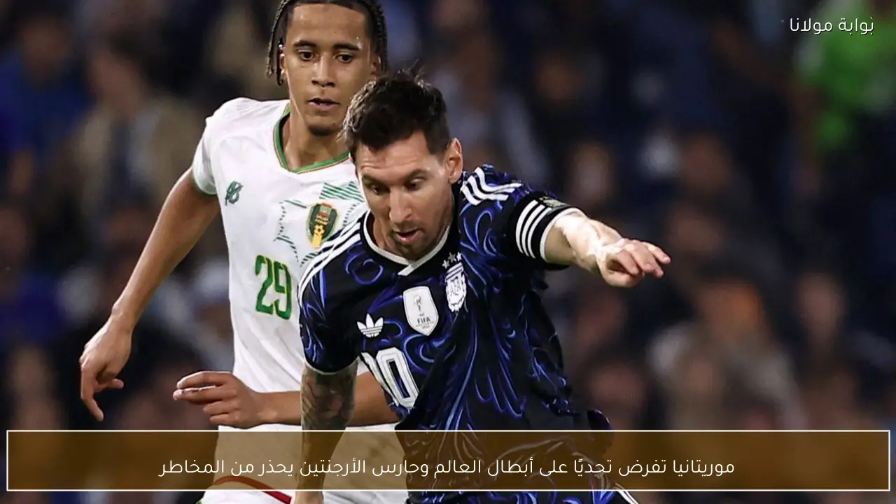 موريتانيا تفرض تحديًا على أبطال العالم وحارس الأرجنتين يحذر من المخاطر