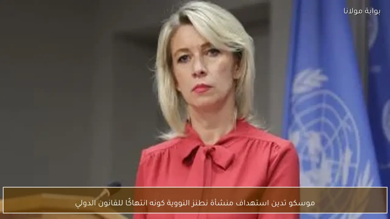 موسكو تدين استهداف منشأة نطنز النووية كونه انتهاكًا للقانون الدولي