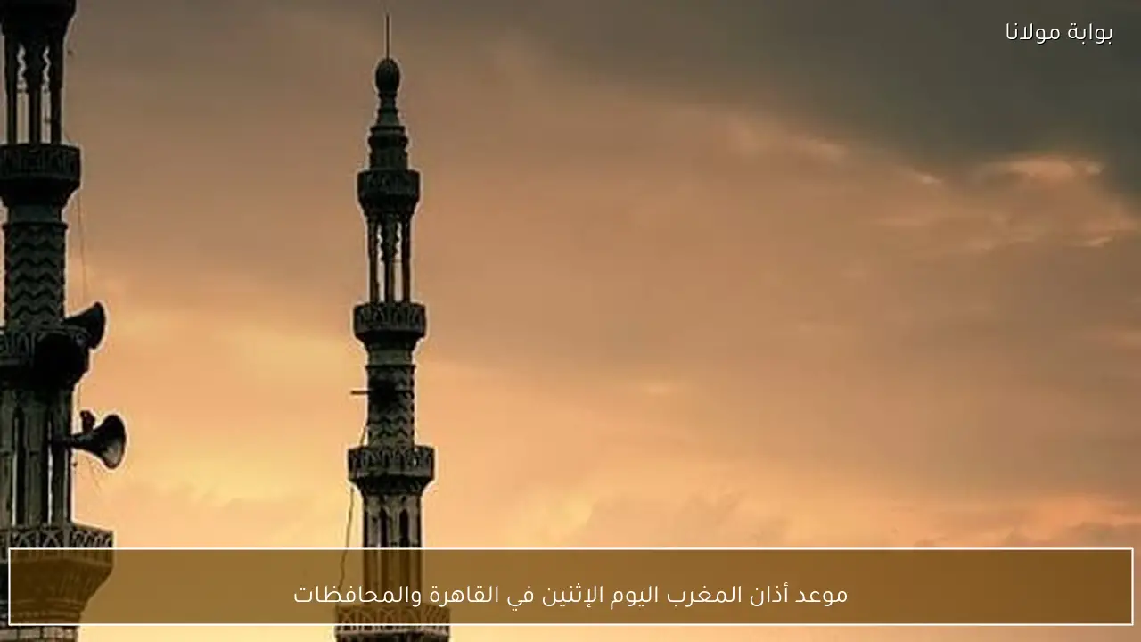 موعد أذان المغرب اليوم الإثنين في القاهرة والمحافظات