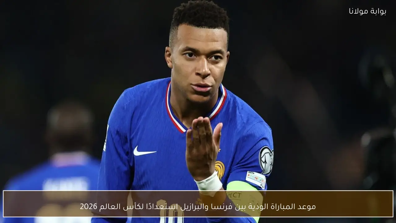 موعد المباراة الودية بين فرنسا والبرازيل استعدادًا لكأس العالم 2026