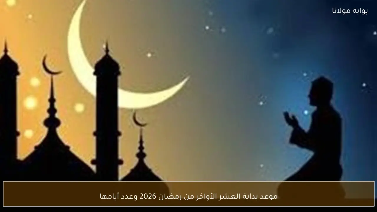 موعد بداية العشر الأواخر من رمضان 2026 وعدد أيامها