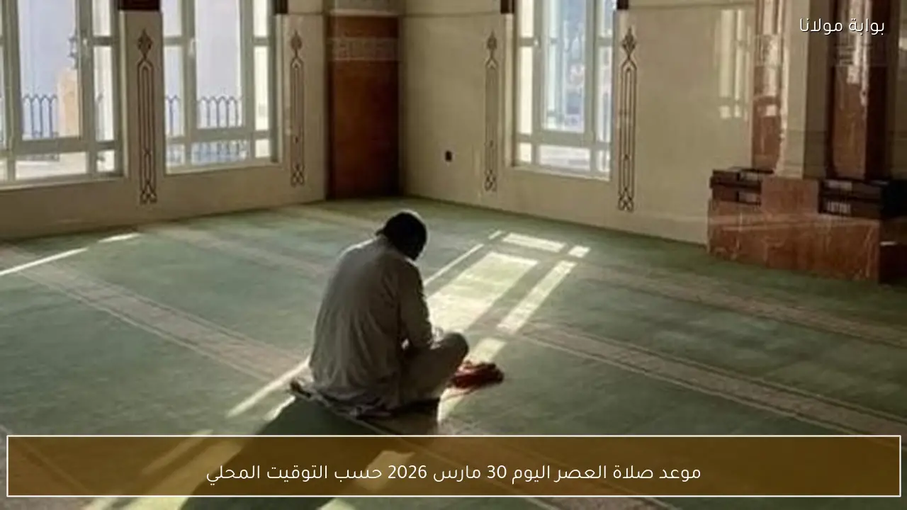موعد صلاة العصر اليوم 30 مارس 2026 حسب التوقيت المحلي