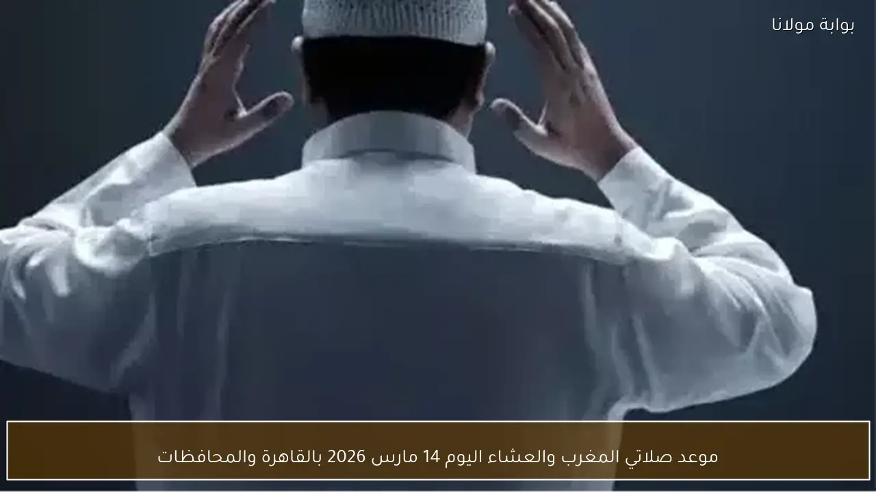 موعد صلاتي المغرب والعشاء اليوم 14 مارس 2026 بالقاهرة والمحافظات