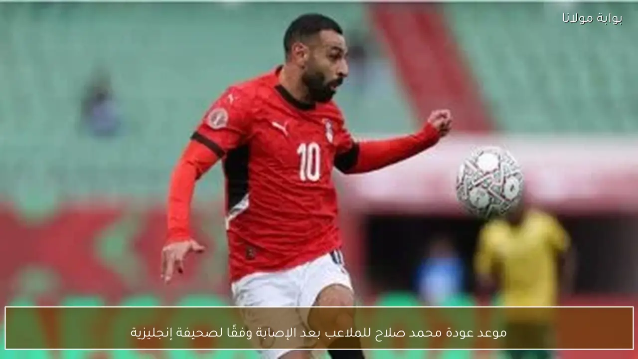 موعد عودة محمد صلاح للملاعب بعد الإصابة وفقًا لصحيفة إنجليزية