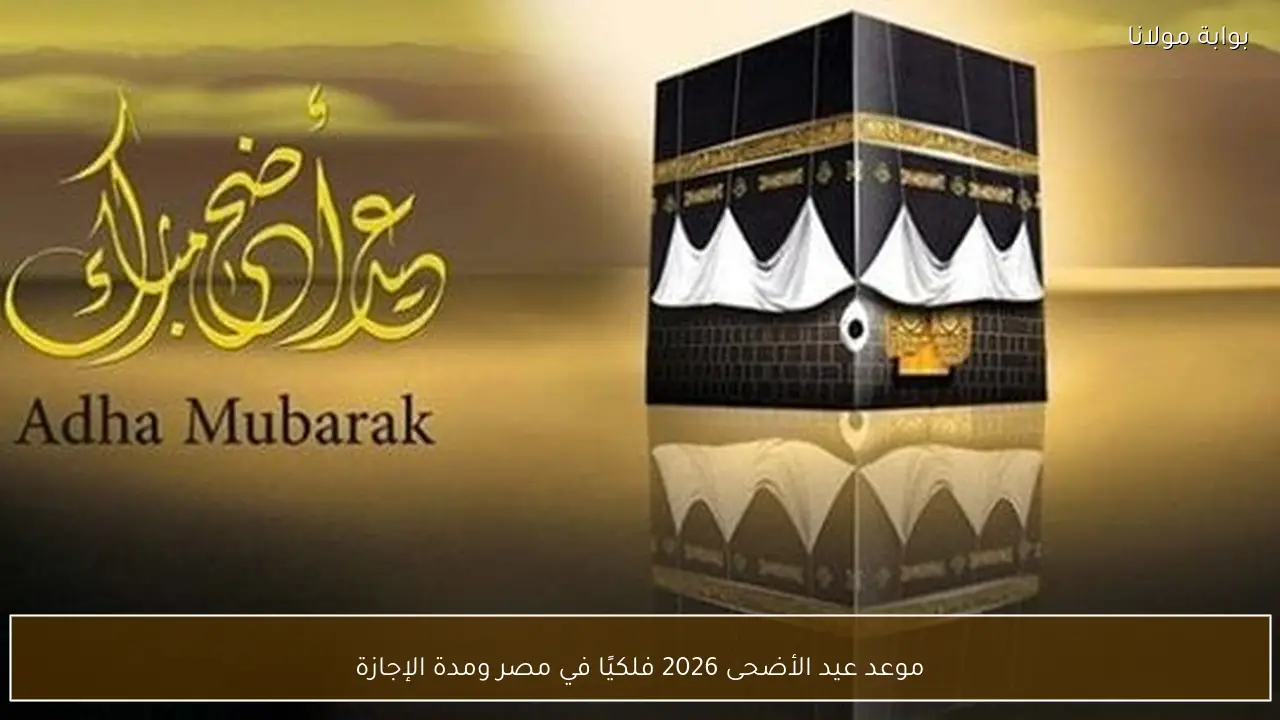 موعد عيد الأضحى 2026 فلكيًا في مصر ومدة الإجازة