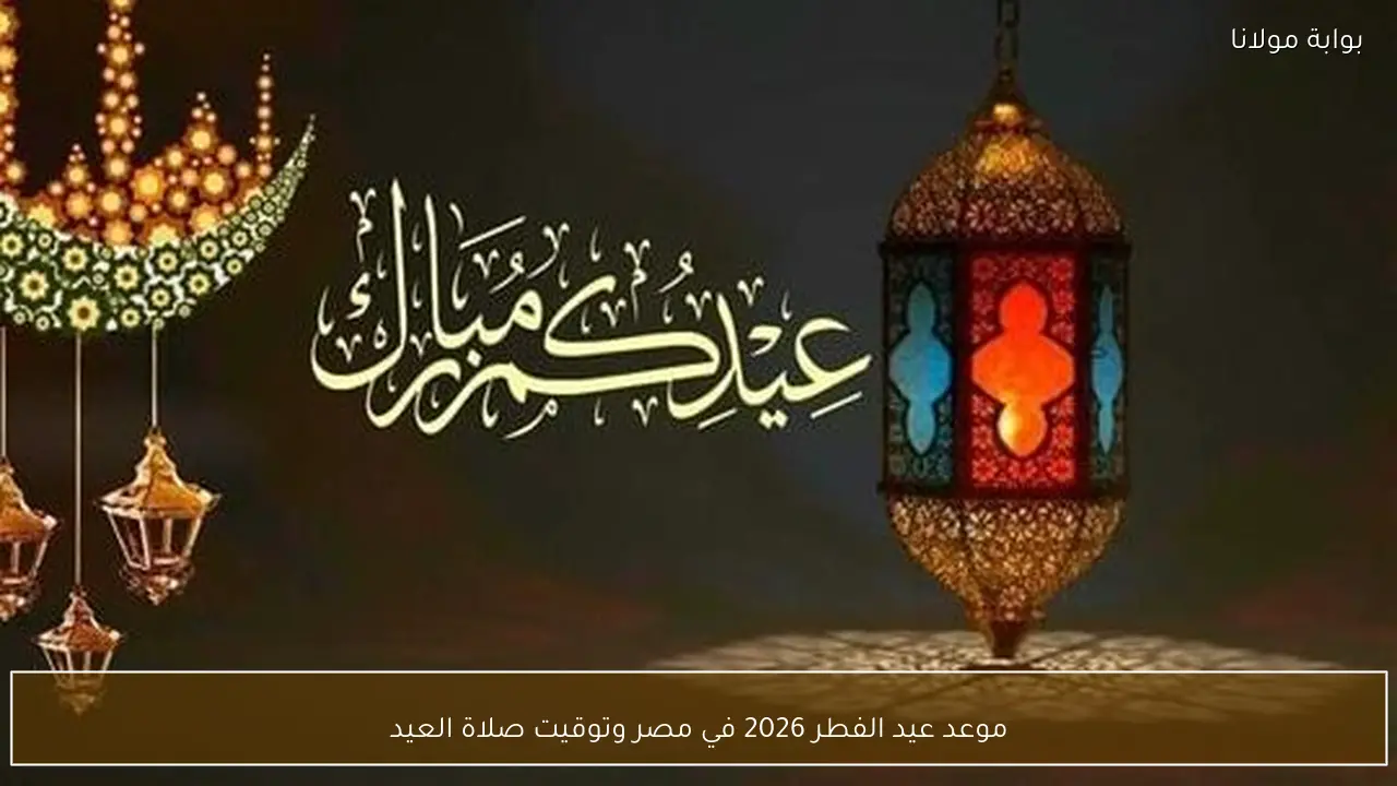 موعد عيد الفطر 2026 في مصر وتوقيت صلاة العيد
