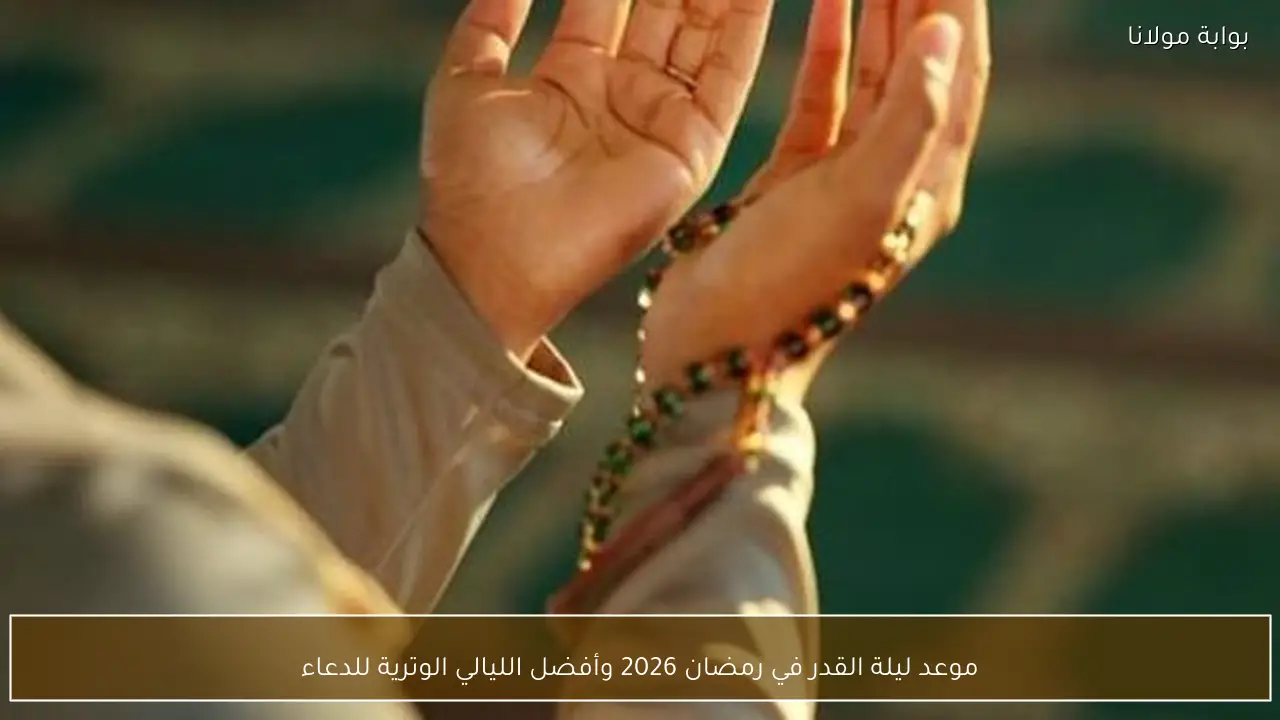 موعد ليلة القدر في رمضان 2026 وأفضل الليالي الوترية للدعاء