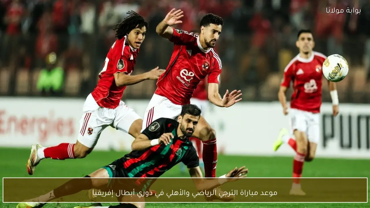موعد مباراة الترجي الرياضي والأهلي في دوري أبطال إفريقيا