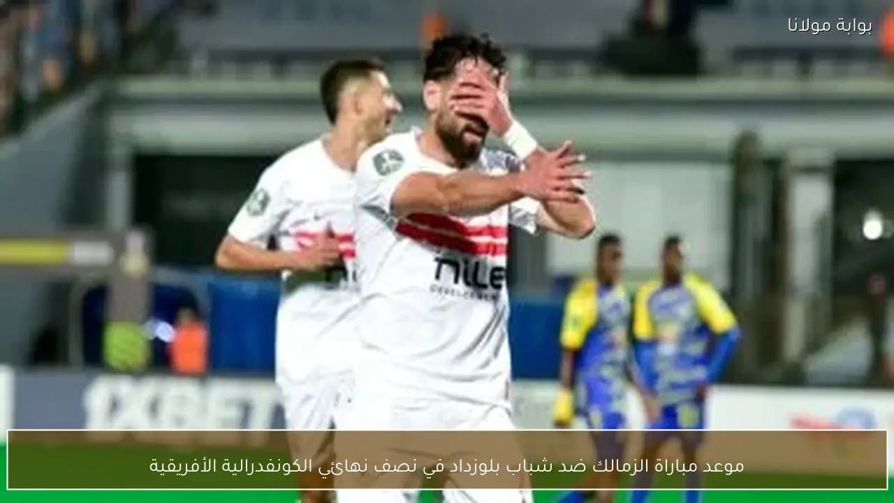 موعد مباراة الزمالك ضد شباب بلوزداد في نصف نهائي الكونفدرالية الأفريقية