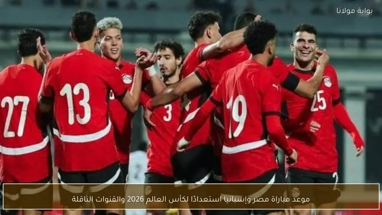 موعد مباراة مصر وإسبانيا استعدادًا لكأس العالم 2026 والقنوات الناقلة