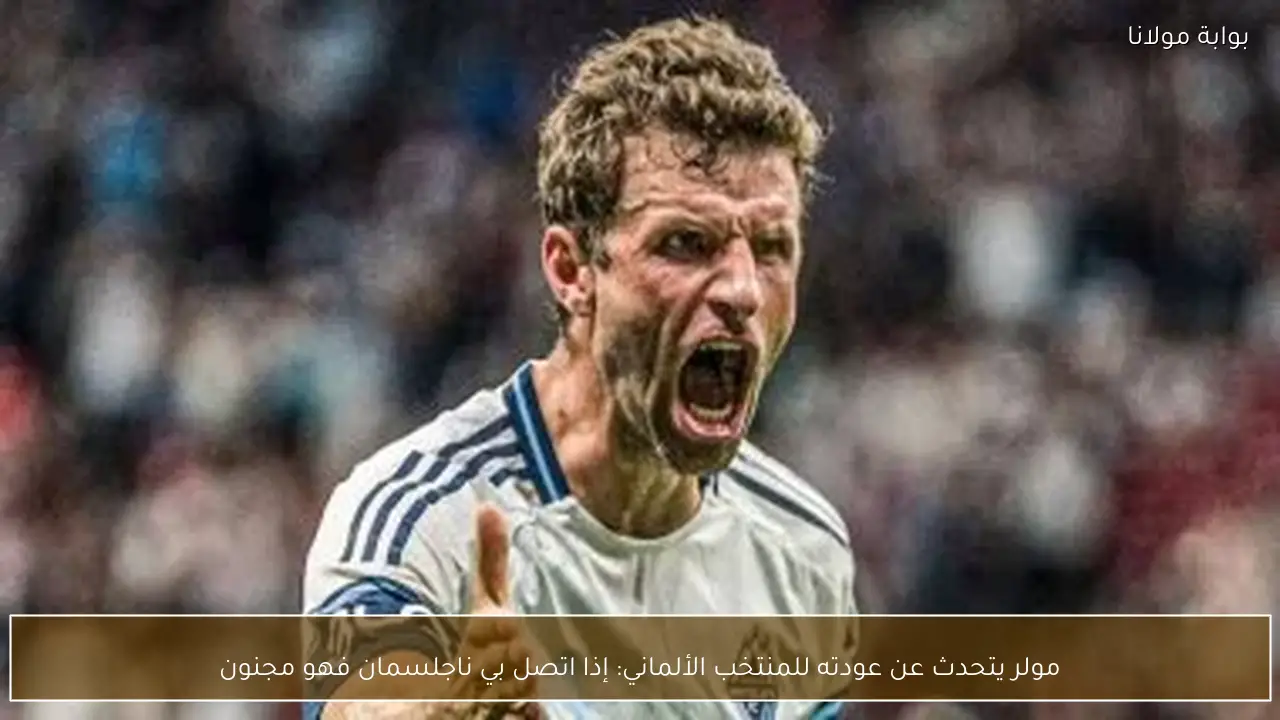 مولر يتحدث عن عودته للمنتخب الألماني: إذا اتصل بي ناجلسمان فهو مجنون