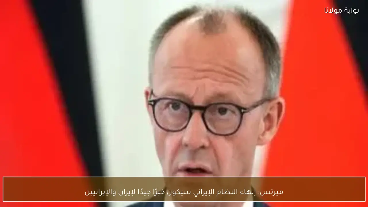 ميرتس: إنهاء النظام الإيراني سيكون خبرًا جيدًا لإيران والإيرانيين