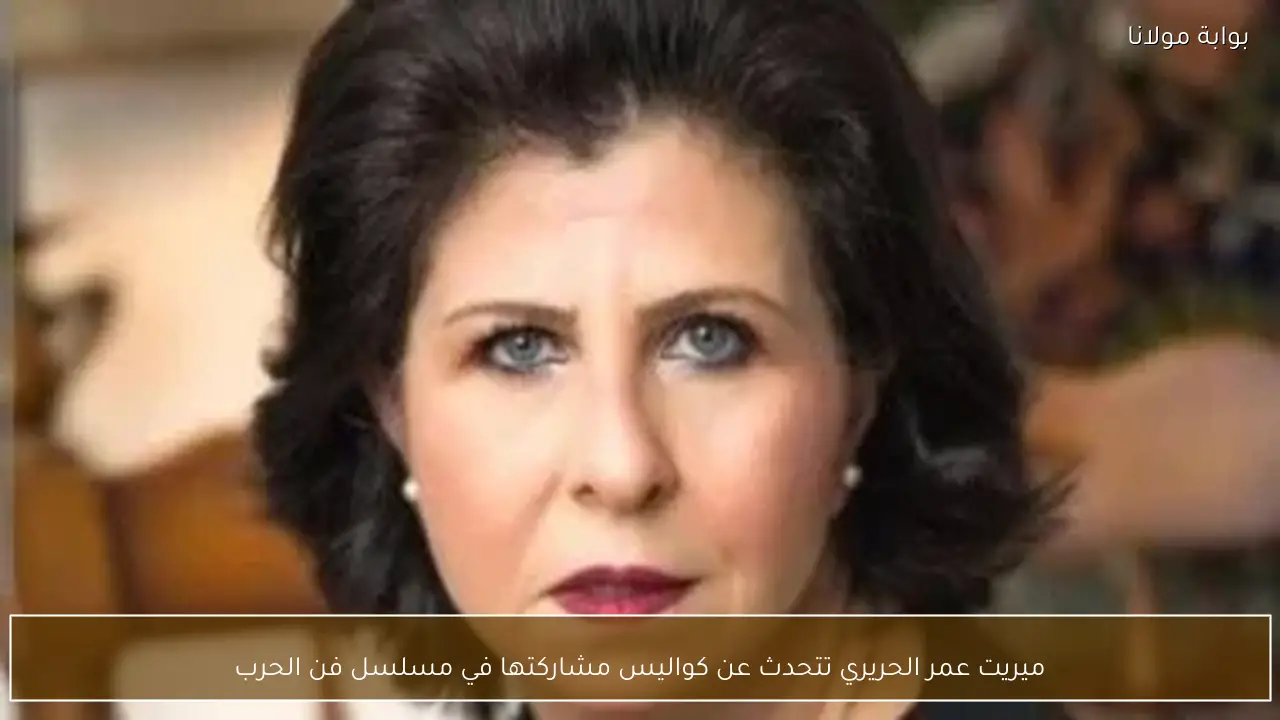 ميريت عمر الحريري تتحدث عن كواليس مشاركتها في مسلسل فن الحرب