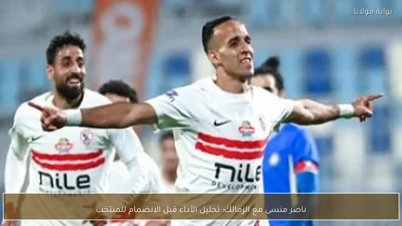 ناصر منسى مع الزمالك: تحليل الأداء قبل الانضمام للمنتخب