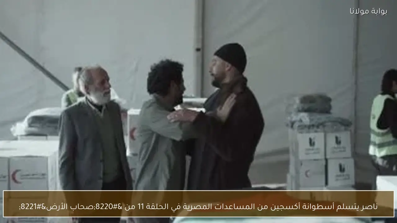 ناصر يتسلم أسطوانة أكسجين من المساعدات المصرية في الحلقة 11 من “صحاب الأرض”