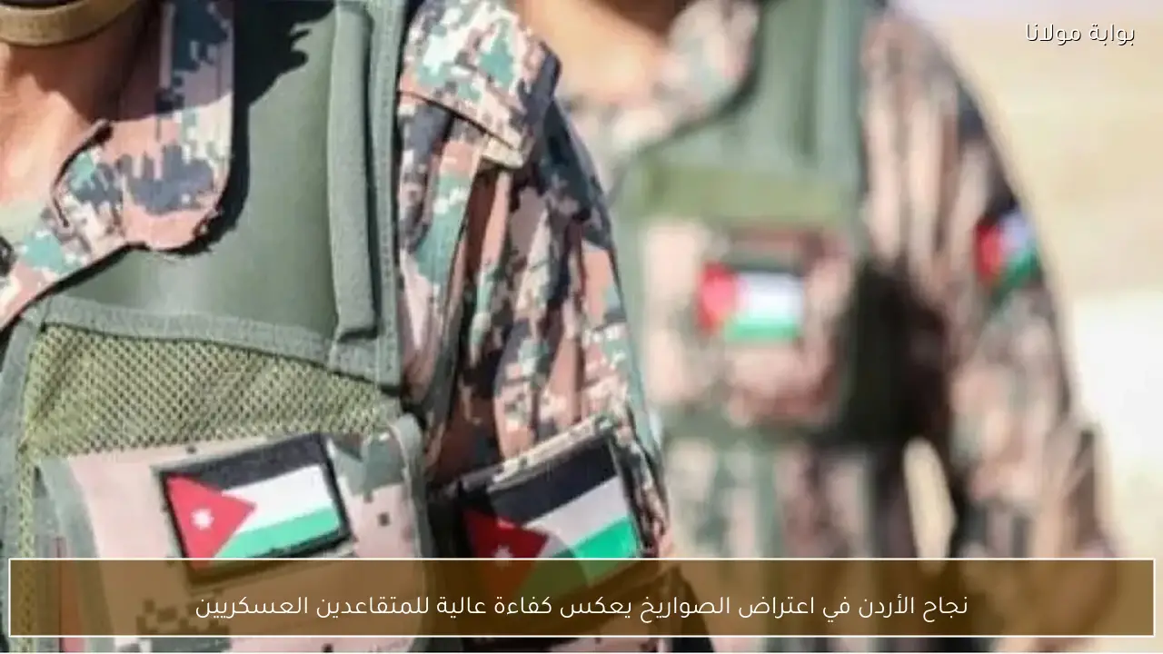 نجاح الأردن في اعتراض الصواريخ يعكس كفاءة عالية للمتقاعدين العسكريين