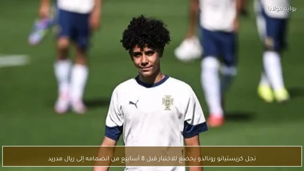 نجل كريستيانو رونالدو يخضع للاختبار قبل 8 أسابيع من انضمامه إلى ريال مدريد
