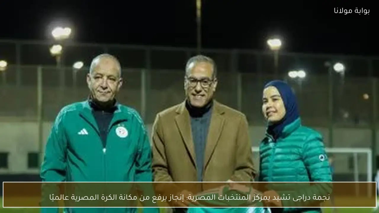 نجمة دراجى تشيد بمركز المنتخبات المصرية: إنجاز يرفع من مكانة الكرة المصرية عالميًا