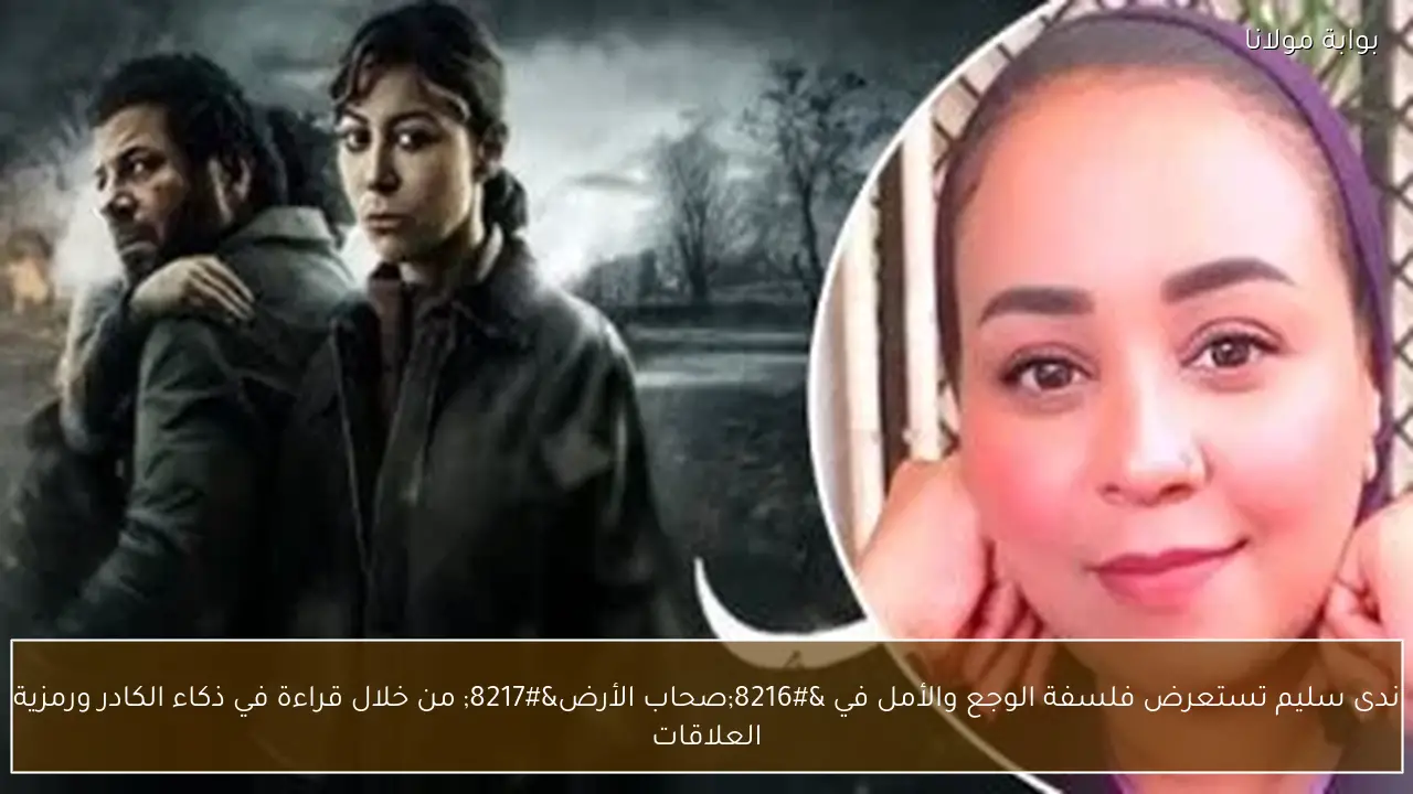 ندى سليم تستعرض فلسفة الوجع والأمل في ‘صحاب الأرض’ من خلال قراءة في ذكاء الكادر ورمزية العلاقات