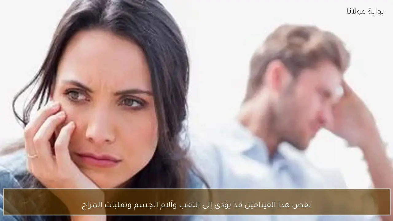 نقص هذا الفيتامين قد يؤدي إلى التعب وآلام الجسم وتقلبات المزاج