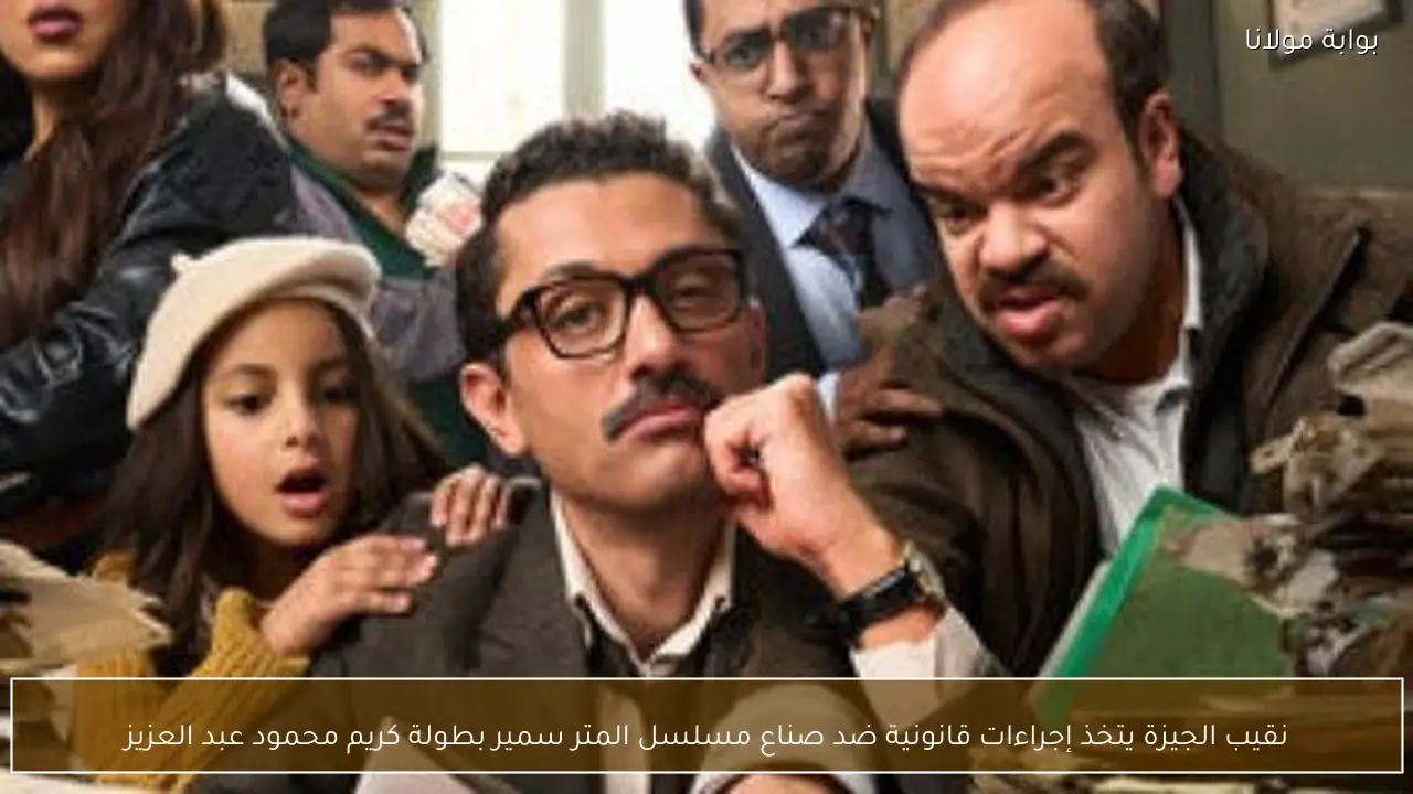 نقيب الجيزة يتخذ إجراءات قانونية ضد صناع مسلسل المتر سمير بطولة كريم محمود عبد العزيز