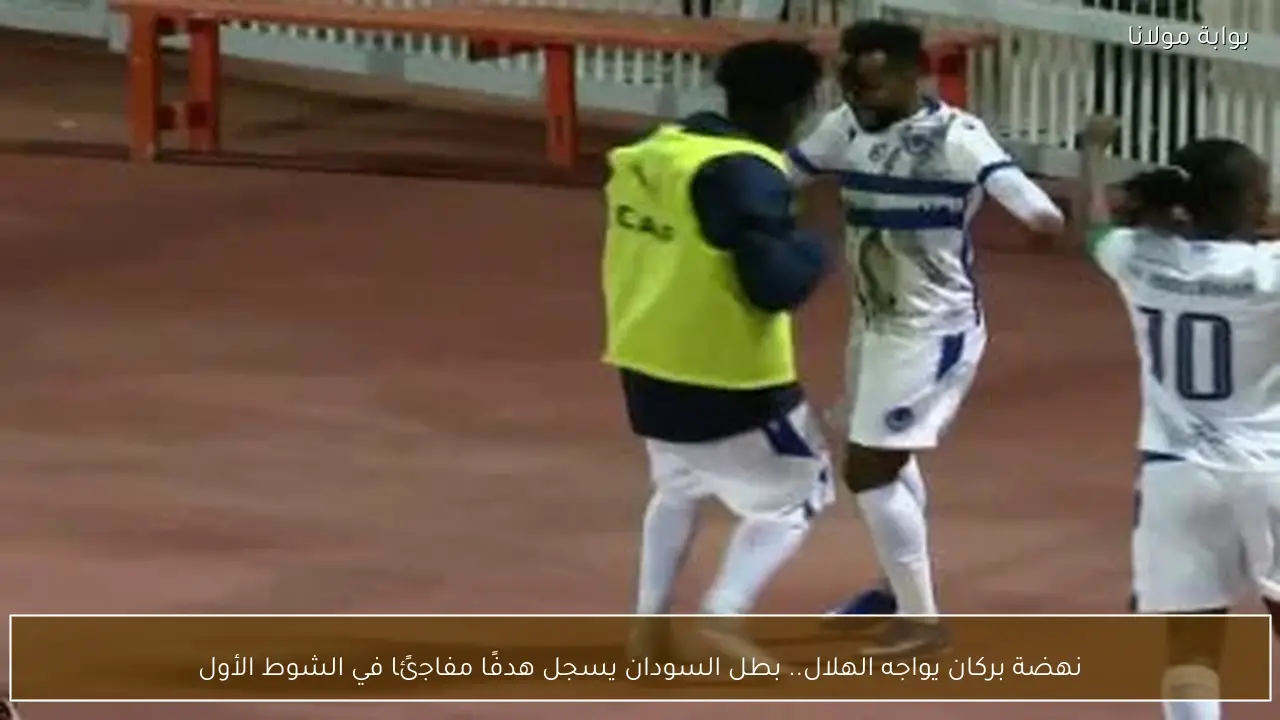 نهضة بركان يواجه الهلال.. بطل السودان يسجل هدفًا مفاجئًا في الشوط الأول