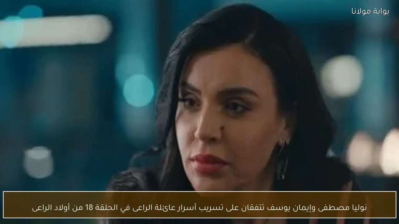 نوليا مصطفى وإيمان يوسف تتفقان على تسريب أسرار عائلة الراعى في الحلقة 18 من أولاد الراعى