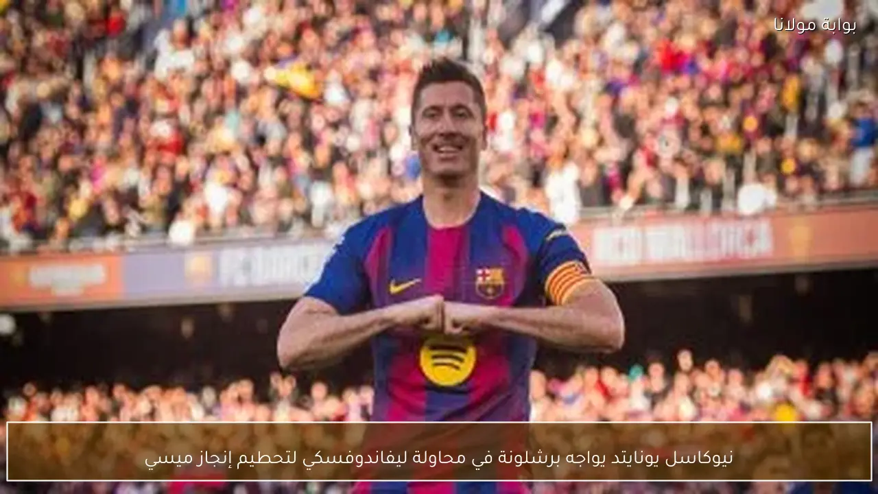 نيوكاسل يونايتد يواجه برشلونة في محاولة ليفاندوفسكي لتحطيم إنجاز ميسي
