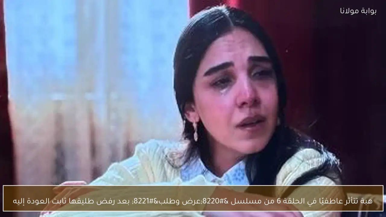 هبة تتأثر عاطفيًا في الحلقة 6 من مسلسل “عرض وطلب” بعد رفض طليقها ثابت العودة إليه