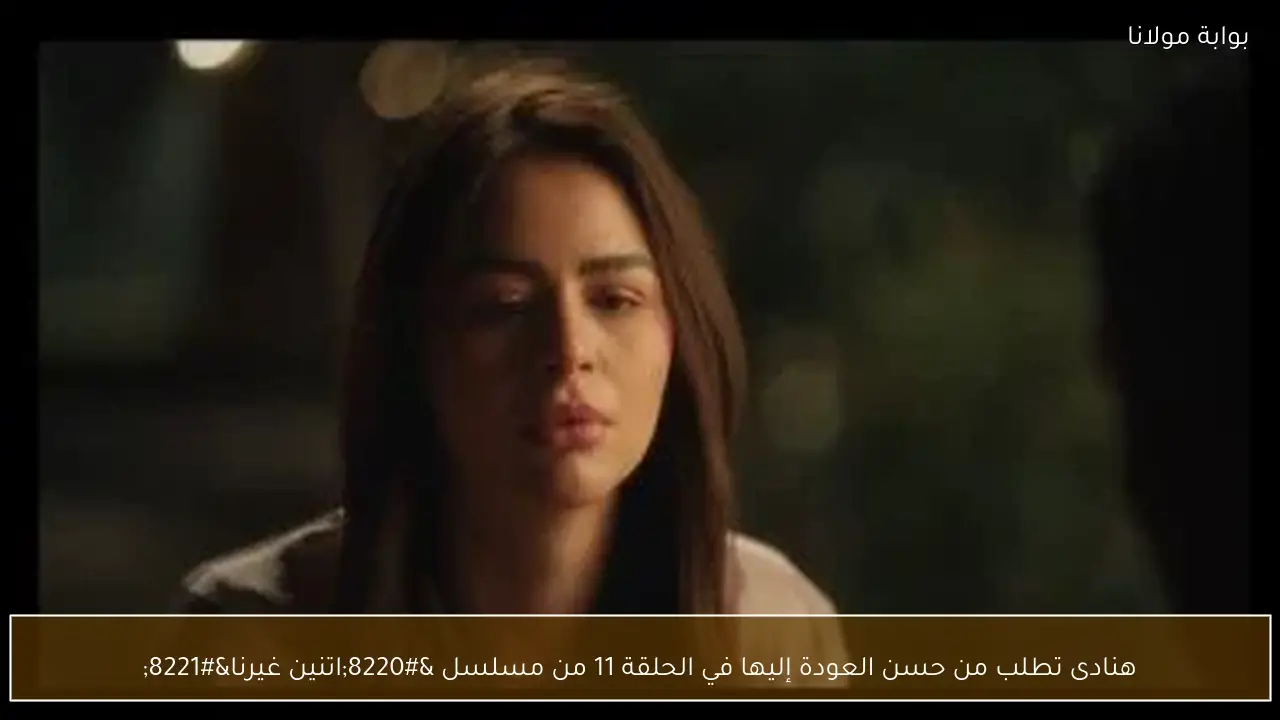 هنادى تطلب من حسن العودة إليها في الحلقة 11 من مسلسل “اتنين غيرنا”
