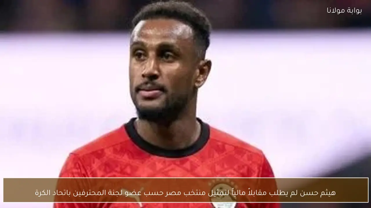 هيثم حسن لم يطلب مقابلاً مالياً لتمثيل منتخب مصر حسب عضو لجنة المحترفين باتحاد الكرة