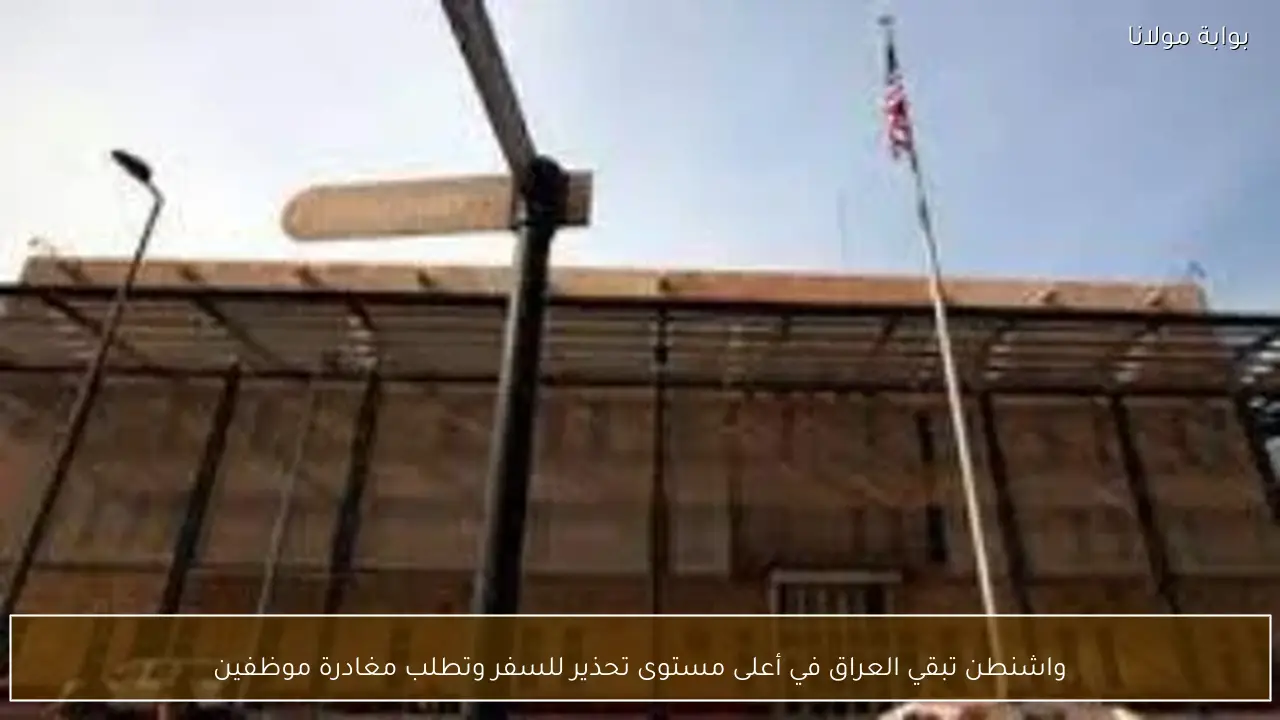 واشنطن تبقي العراق في أعلى مستوى تحذير للسفر وتطلب مغادرة موظفين