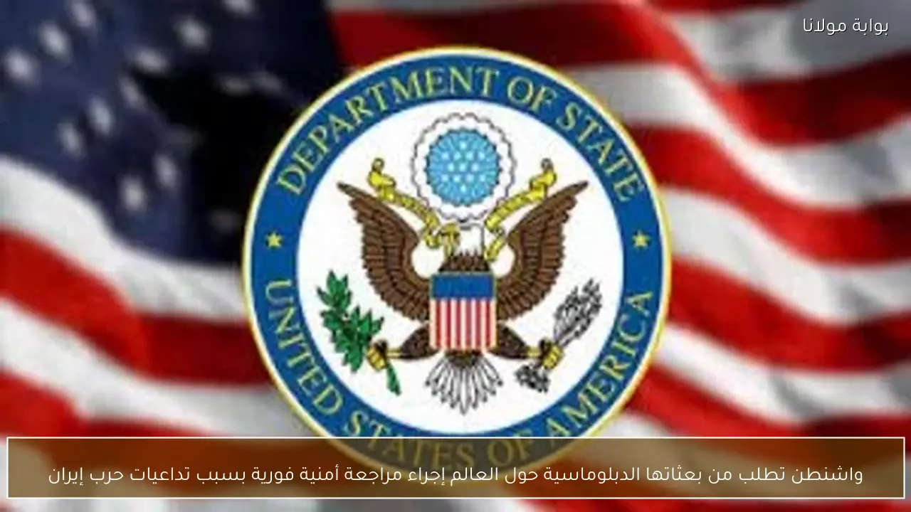 واشنطن تطلب من بعثاتها الدبلوماسية حول العالم إجراء مراجعة أمنية فورية بسبب تداعيات حرب إيران