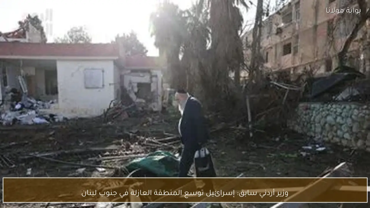 وزير أردني سابق: إسرائيل توسع المنطقة العازلة في جنوب لبنان