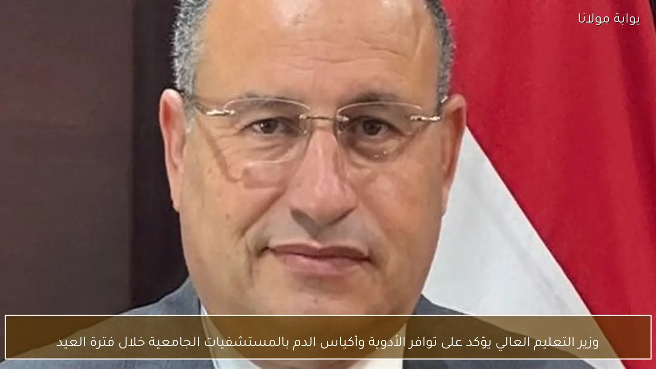 وزير التعليم العالي يؤكد على توافر الأدوية وأكياس الدم بالمستشفيات الجامعية خلال فترة العيد