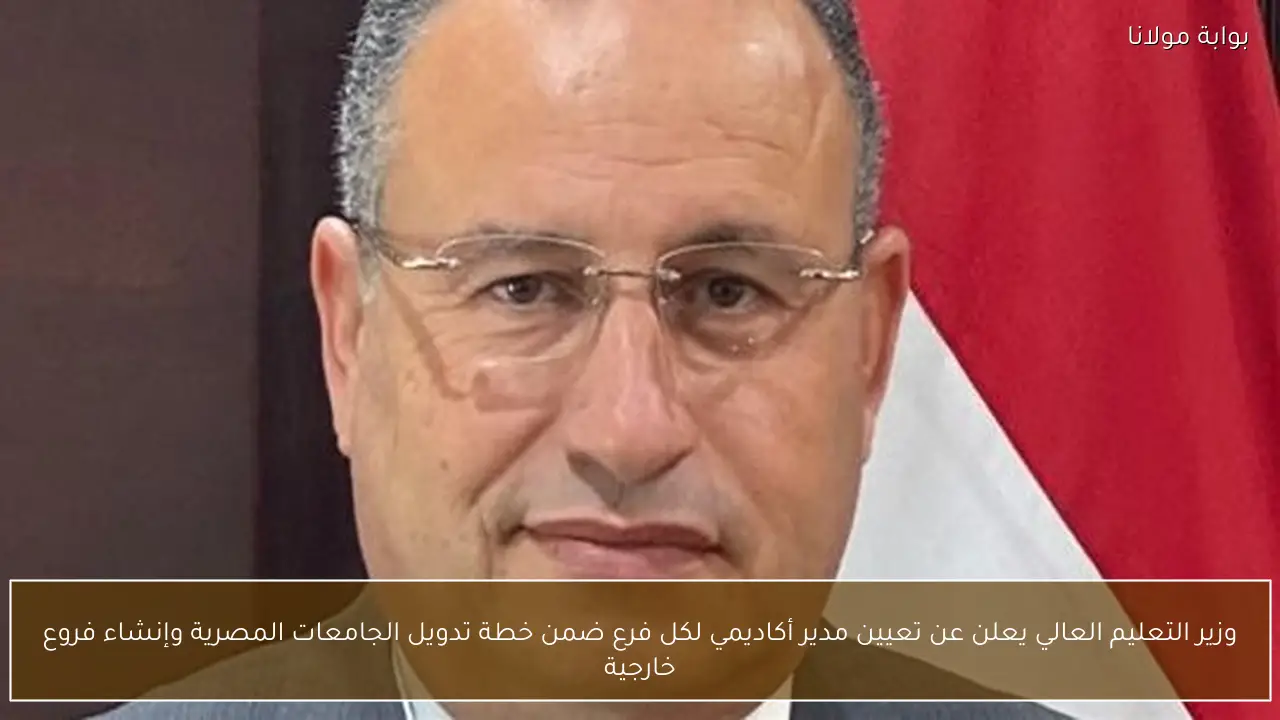 وزير التعليم العالي يعلن عن تعيين مدير أكاديمي لكل فرع ضمن خطة تدويل الجامعات المصرية وإنشاء فروع خارجية