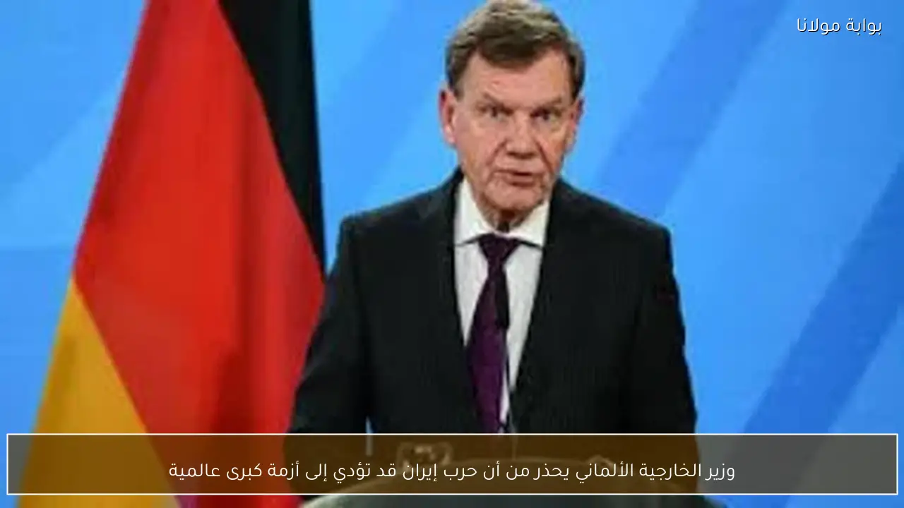 وزير الخارجية الألماني يحذر من أن حرب إيران قد تؤدي إلى أزمة كبرى عالمية