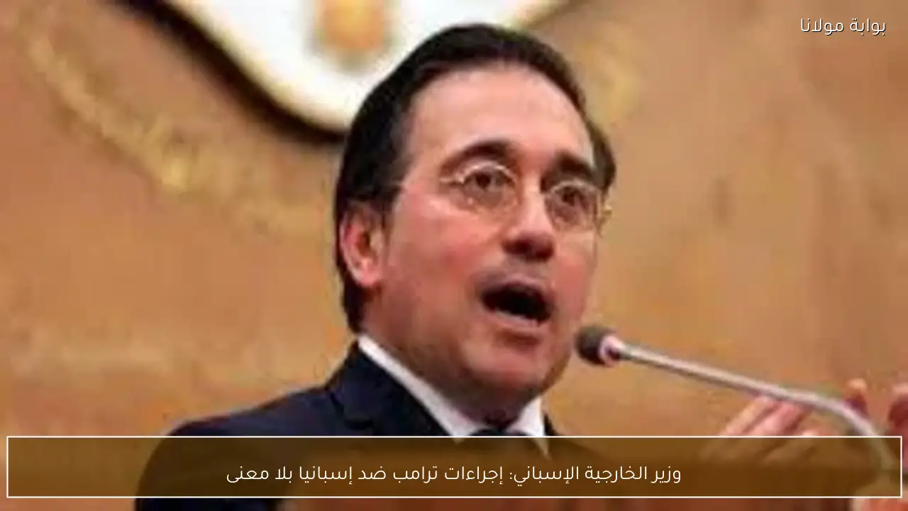 وزير الخارجية الإسباني: إجراءات ترامب ضد إسبانيا بلا معنى