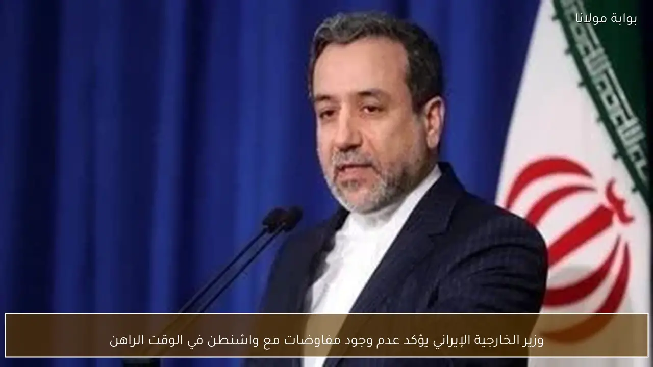 وزير الخارجية الإيراني يؤكد عدم وجود مفاوضات مع واشنطن في الوقت الراهن