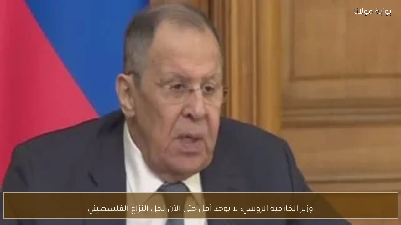 وزير الخارجية الروسي: لا يوجد أمل حتى الآن لحل النزاع الفلسطيني