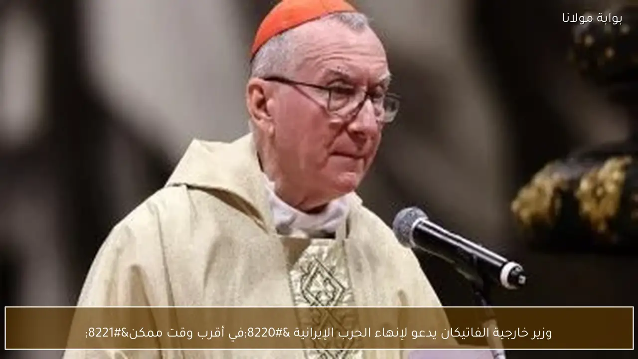 وزير خارجية الفاتيكان يدعو لإنهاء الحرب الإيرانية “في أقرب وقت ممكن”