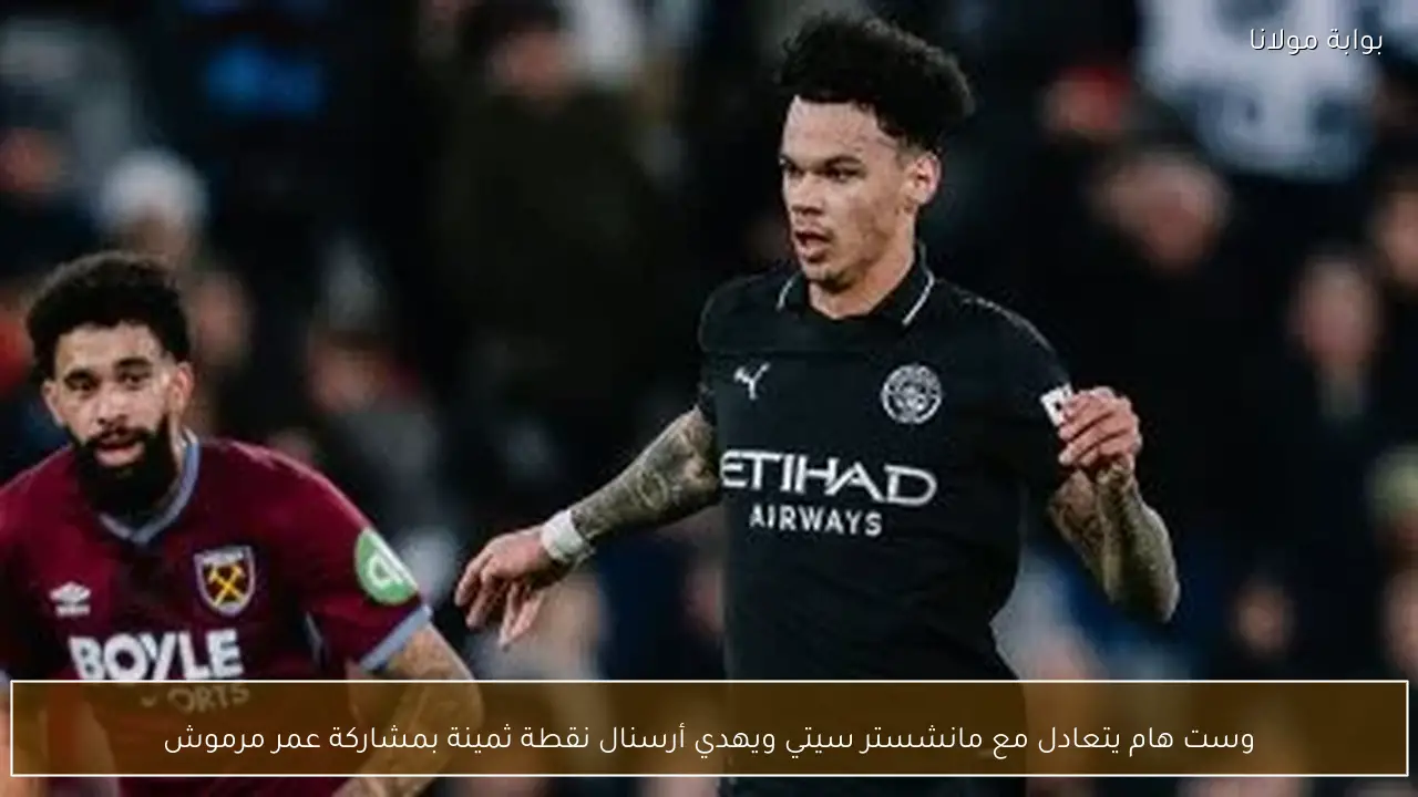 وست هام يتعادل مع مانشستر سيتي ويهدي أرسنال نقطة ثمينة بمشاركة عمر مرموش