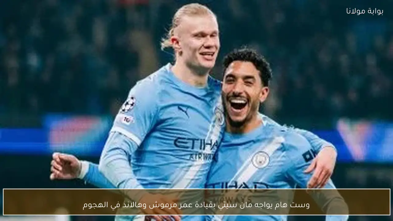 وست هام يواجه مان سيتي بقيادة عمر مرموش وهالاند في الهجوم