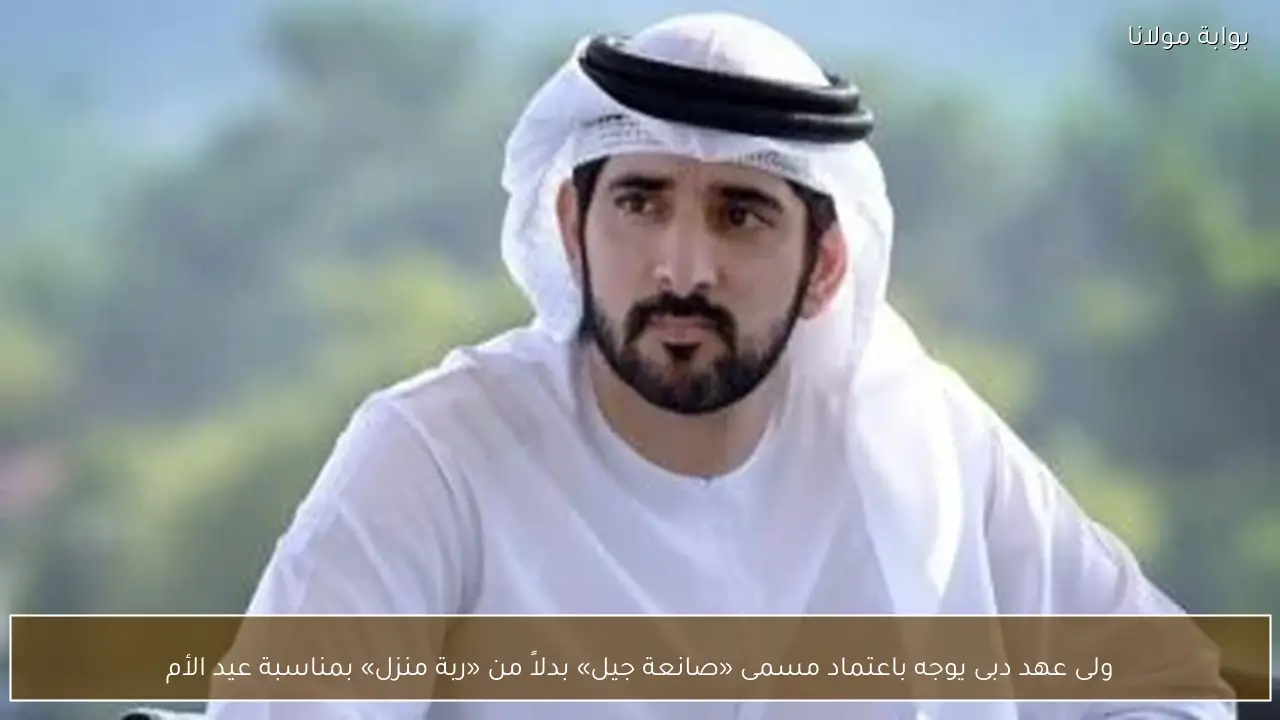 ولى عهد دبى يوجه باعتماد مسمى «صانعة جيل» بدلاً من «ربة منزل» بمناسبة عيد الأم