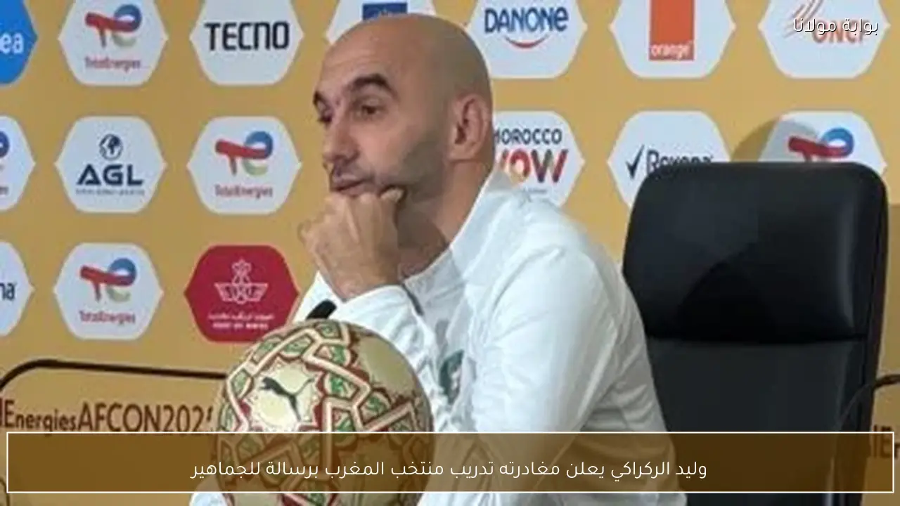 وليد الركراكي يعلن مغادرته تدريب منتخب المغرب برسالة للجماهير